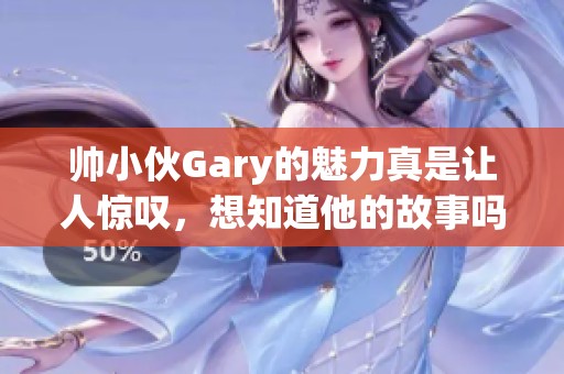 帅小伙Gary的魅力真是让人惊叹，想知道他的故事吗？