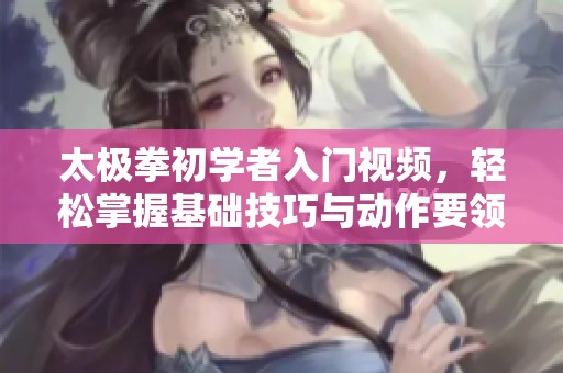 太极拳初学者入门视频，轻松掌握基础技巧与动作要领