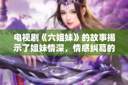 电视剧《六姐妹》的故事揭示了姐妹情深，情感纠葛的精彩瞬间。
