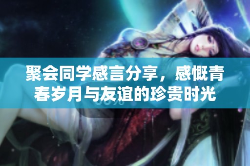 聚会同学感言分享，感慨青春岁月与友谊的珍贵时光