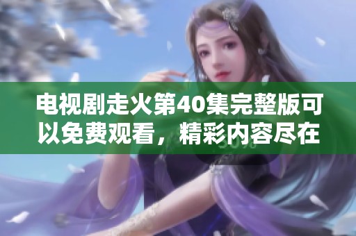 电视剧走火第40集完整版可以免费观看，精彩内容尽在这里！