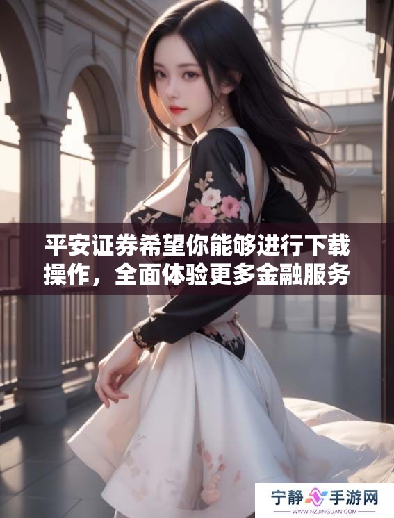 平安证券希望你能够进行下载操作，全面体验更多金融服务信息