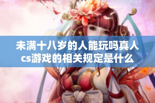未满十八岁的人能玩吗真人cs游戏的相关规定是什么