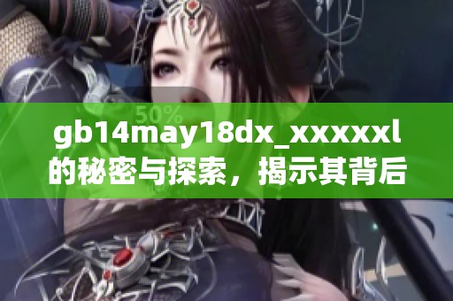gb14may18dx_xxxxxl的秘密与探索，揭示其背后的故事和意义