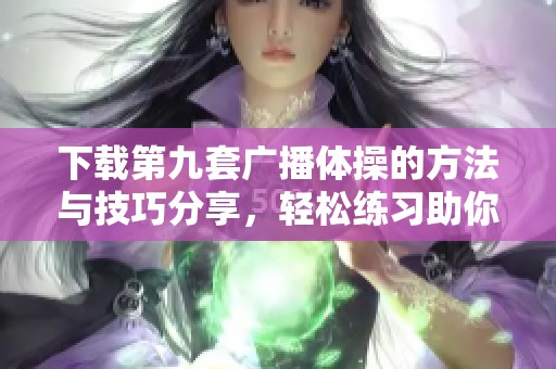 下载第九套广播体操的方法与技巧分享，轻松练习助你健康生活