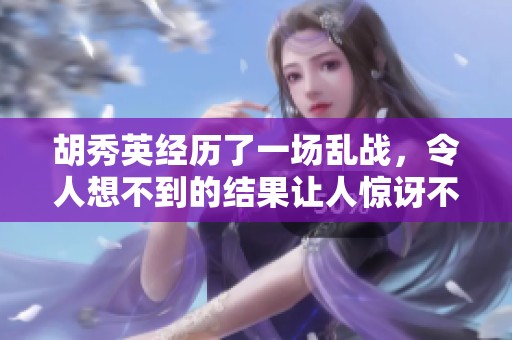 胡秀英经历了一场乱战，令人想不到的结果让人惊讶不已