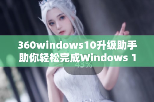360windows10升级助手助你轻松完成Windows 10的升级步骤