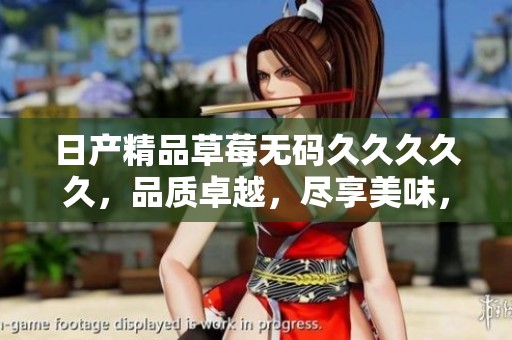 日产精品草莓******久，品质卓越，尽享美味，期待您的品尝体验！