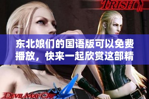 东北娘们的国语版可以免费播放，快来一起欣赏这部精彩作品吧