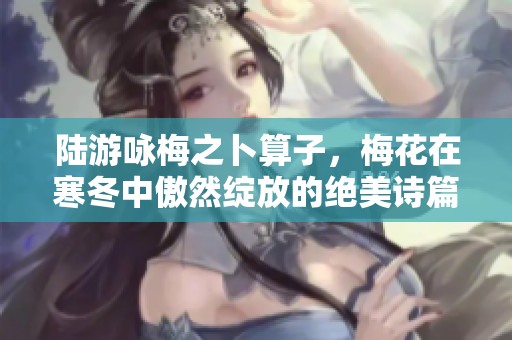 陆游咏梅之卜算子，梅花在寒冬中傲然绽放的绝美诗篇