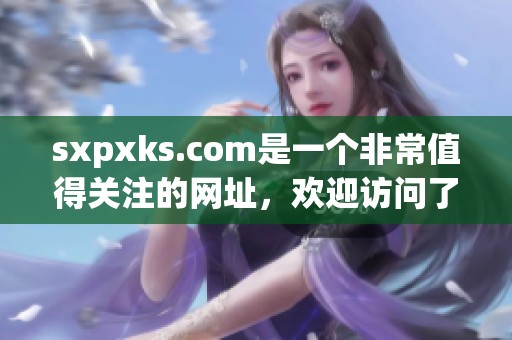 sxpxks.com是一个非常值得关注的网址，欢迎访问了解更多相关信息！