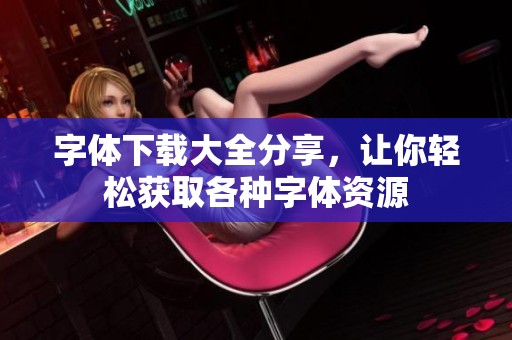 字体下载大全分享，让你轻松获取各种字体资源
