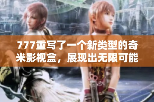 777重写了一个新类型的奇米影视盒，展现出无限可能的精彩体验