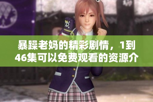 暴躁老妈的精彩剧情，1到46集可以免费观看的资源介绍