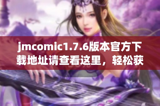 jmcomic1.7.6版本官方下载地址请查看这里，轻松获取最新的jmcomic客户端更新内容