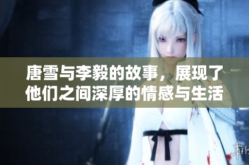 唐雪与李毅的故事，展现了他们之间深厚的情感与生活历程