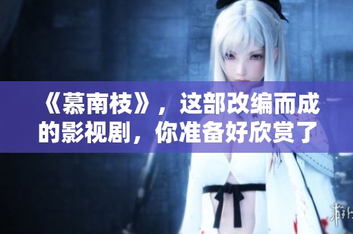《慕南枝》，这部改编而成的影视剧，你准备好欣赏了吗？