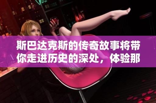 斯巴达克斯的传奇故事将带你走进历史的深处，体验那段激动人心的岁月