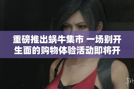 重磅推出蜗牛集市 一场别开生面的购物体验活动即将开启