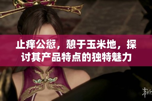 止痒公愆，憩于玉米地，探讨其产品特点的独特魅力