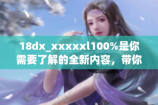 18dx_xxxxxl100%是你需要了解的全新内容，带你领略不一样的精彩体验