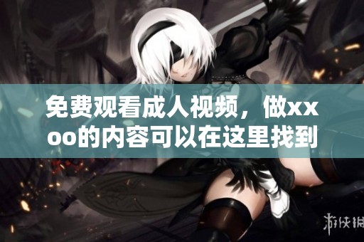 免费观看**视频，做xxoo的内容可以在这里找到