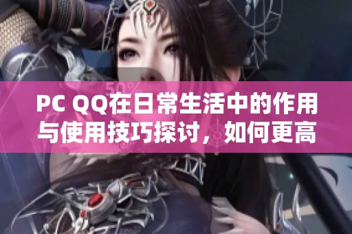 PC QQ在日常生活中的作用与使用技巧探讨，如何更高效地利用这一工具