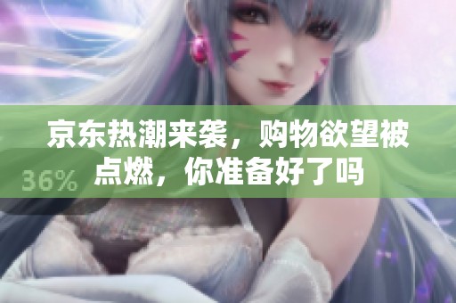 京东热潮来袭，购物欲望被点燃，你准备好了吗
