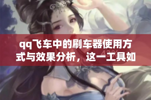 qq飞车中的刷车器使用方式与效果分析，这一工具如何改变游戏体验