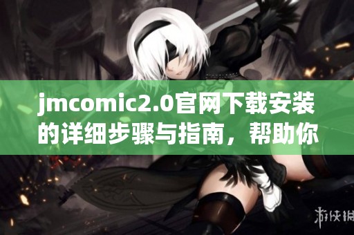 jmcomic2.0官网下载安装的详细步骤与指南，帮助你轻松获取最新版本