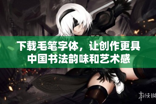 下载毛笔字体，让创作更具中国书法韵味和艺术感