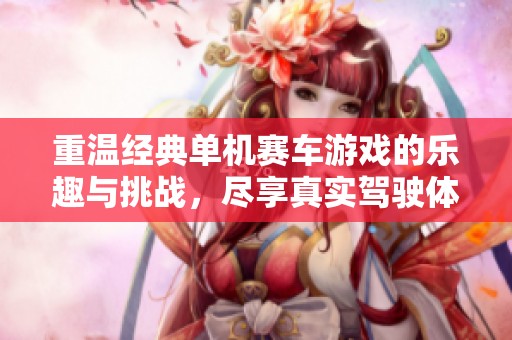 重温经典单机赛车游戏的乐趣与挑战，尽享真实驾驶体验