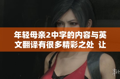 年轻母亲2中字的内容与英文翻译有很多精彩之处  让我们一同探讨年轻母亲2中字和英文翻译的精彩内容