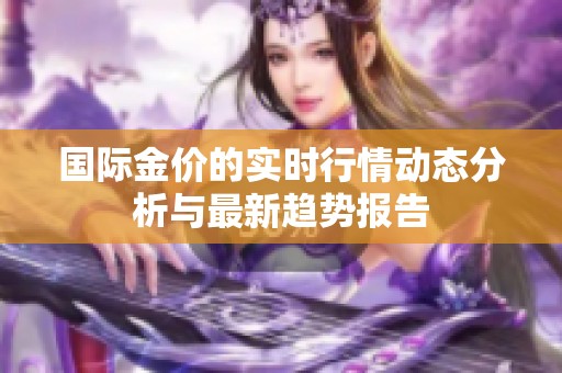 国际金价的实时行情动态分析与最新趋势报告