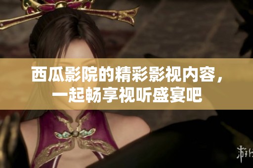 西瓜影院的精彩影视内容，一起畅享视听盛宴吧
