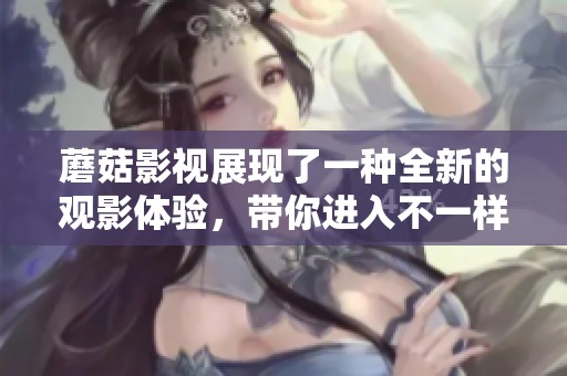 蘑菇影视展现了一种全新的观影体验，带你进入不一样的影视世界