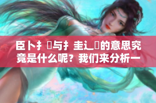 臣卜扌喿与扌圭辶畐的意思究竟是什么呢？我们来分析一下这两个词。