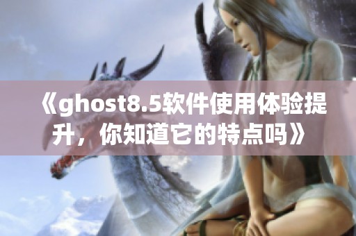 《ghost8.5软件使用体验提升，你知道它的特点吗》