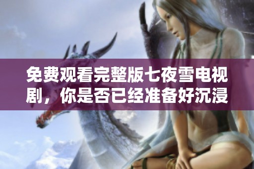 免费观看完整版七夜雪电视剧，你是否已经准备好沉浸其中的故事情节了呢