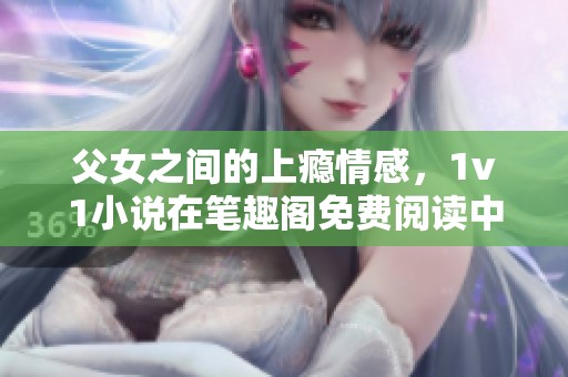 父女之间的上瘾情感，1v1小说在笔趣阁免费阅读中揭示真相