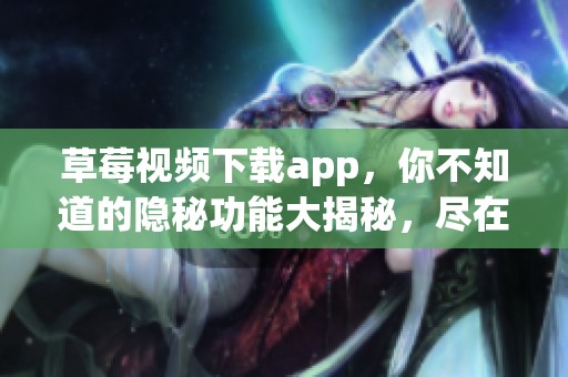 草莓视频下载app，你不知道的隐秘功能大揭秘，尽在这里等你探索！