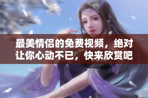 最美情侣的免费视频，绝对让你心动不已，快来欣赏吧！