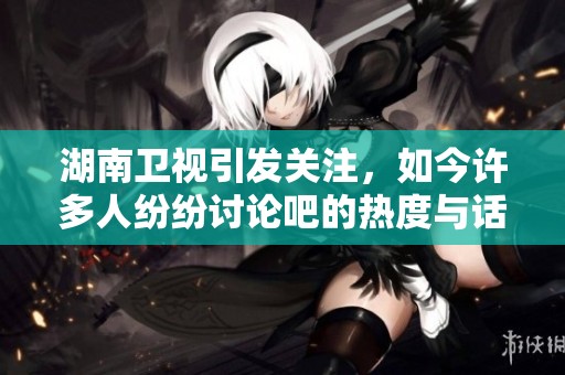 湖南卫视引发关注，如今许多人纷纷讨论吧的热度与话题性