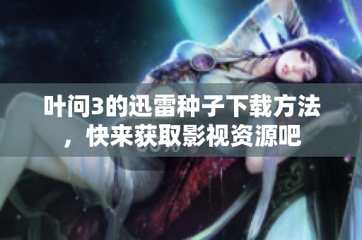 叶问3的迅雷种子下载方法，快来获取影视资源吧