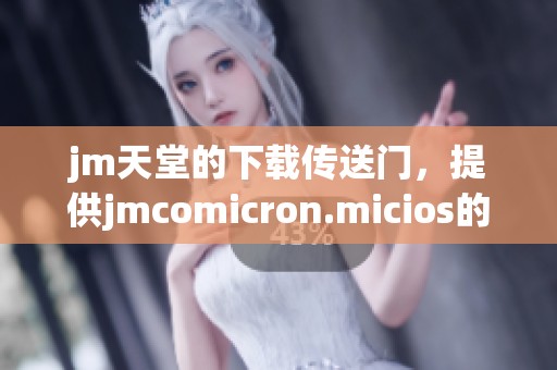 jm天堂的下载传送门，提供jmcomicron.micios的最新版本供用户使用