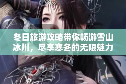 冬日旅游攻略带你畅游雪山冰川，尽享寒冬的无限魅力与乐趣