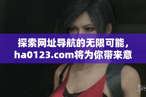 探索网址导航的无限可能，ha0123.com将为你带来意想不到的体验