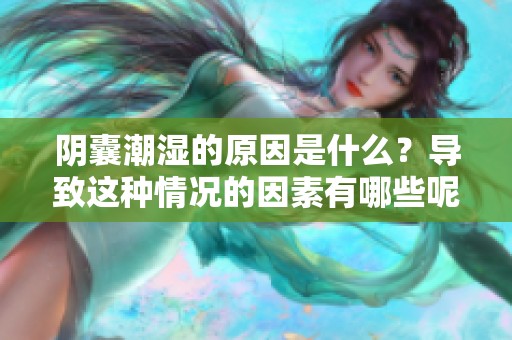 阴囊潮湿的原因是什么？导致这种情况的因素有哪些呢？