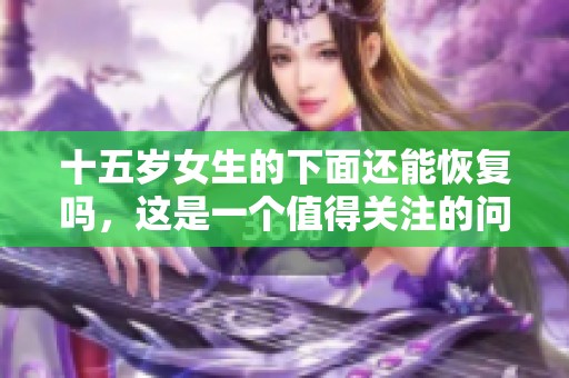 十五岁女生的下面还能恢复吗，这是一个值得关注的问题。