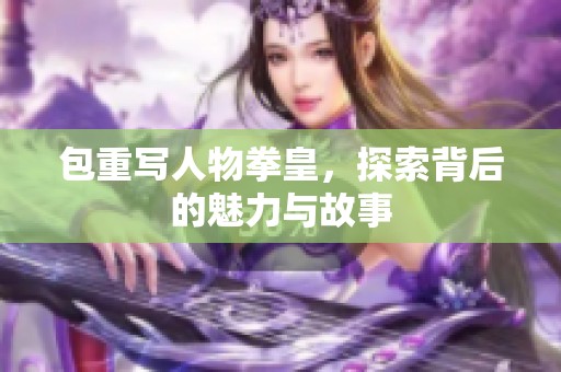 包重写人物拳皇，探索背后的魅力与故事